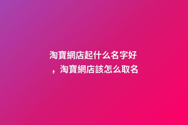 淘寶網店起什么名字好，淘寶網店該怎么取名-第1張-店鋪起名-玄機派